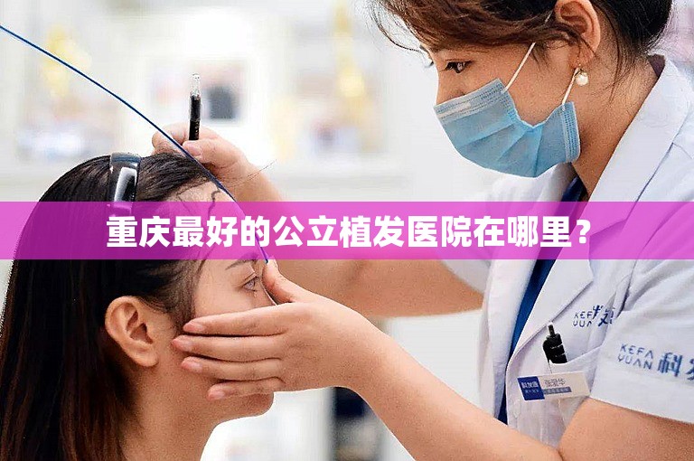 重庆最好的公立植发医院在哪里？