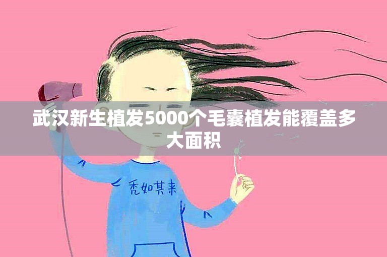 武汉新生植发5000个毛囊植发能覆盖多大面积