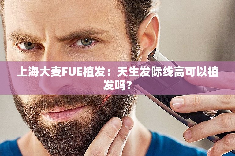 上海大麦FUE植发：天生发际线高可以植发吗？