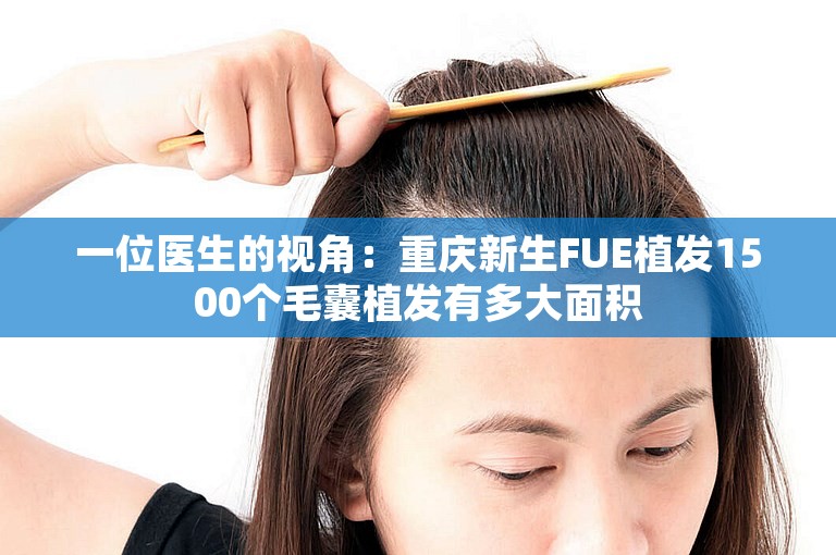 一位医生的视角：重庆新生FUE植发1500个毛囊植发有多大面积