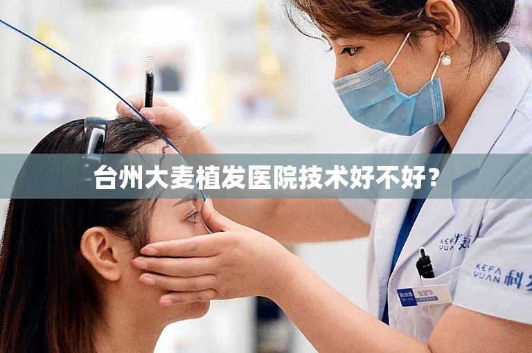 台州大麦植发医院技术好不好？