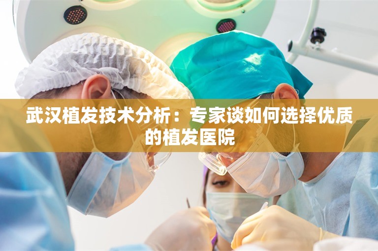 武汉植发技术分析：专家谈如何选择优质的植发医院