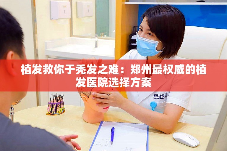 植发救你于秃发之难：郑州最权威的植发医院选择方案