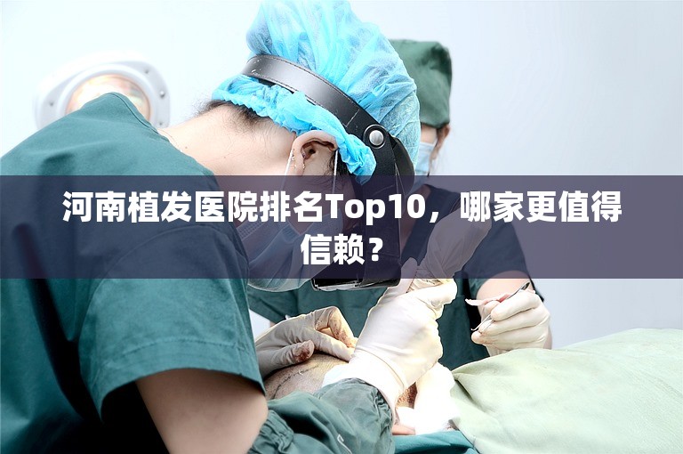 河南植发医院排名Top10，哪家更值得信赖？