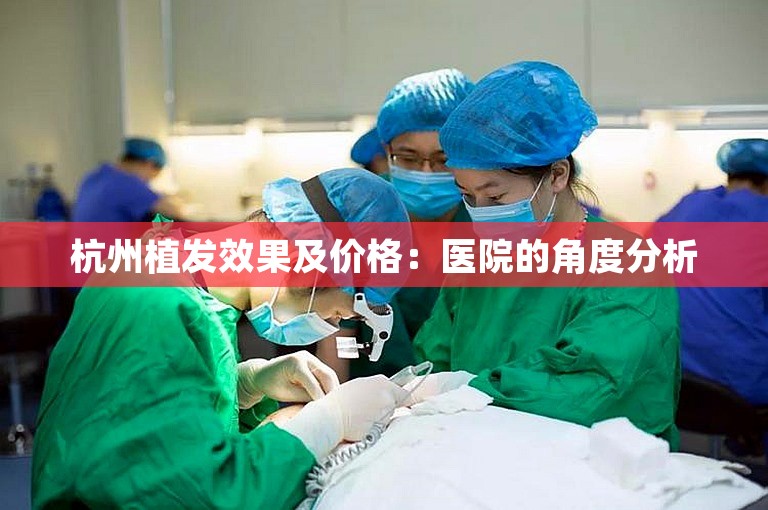 杭州植发效果及价格：医院的角度分析