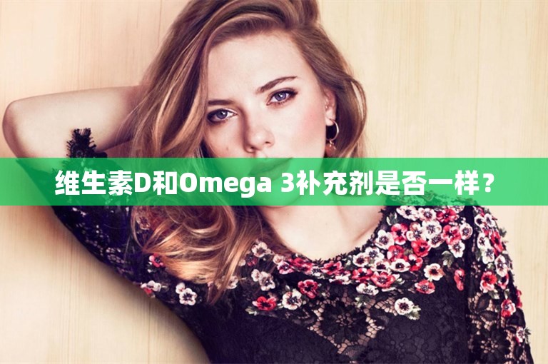 维生素D和Omega 3补充剂是否一样？