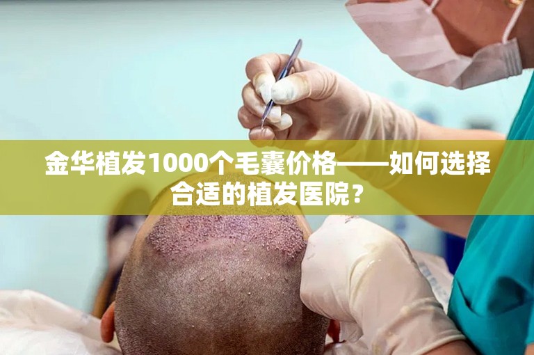 金华植发1000个毛囊价格——如何选择合适的植发医院？