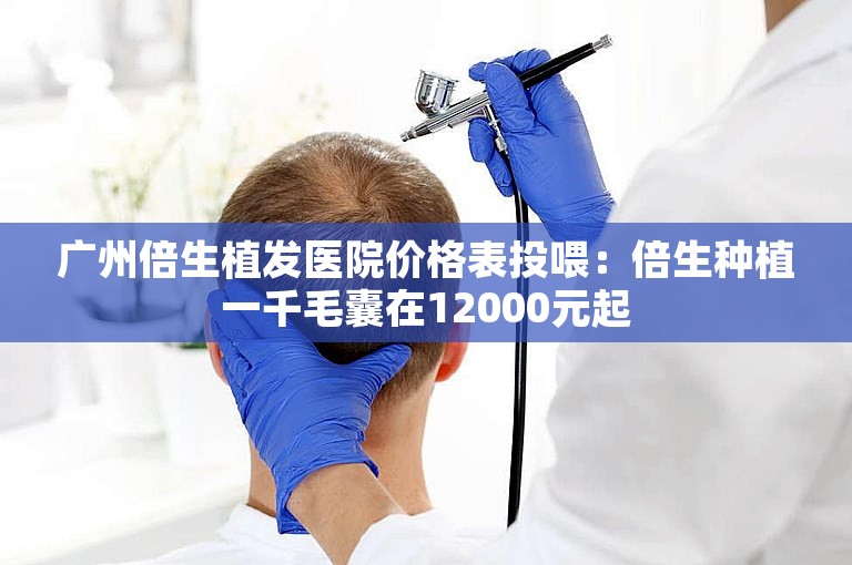 广州倍生植发医院价格表投喂：倍生种植一千毛囊在12000元起