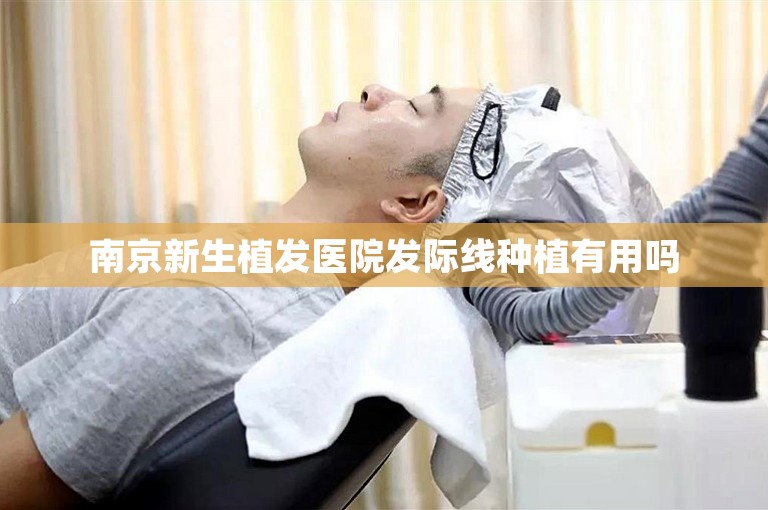 南京新生植发医院发际线种植有用吗