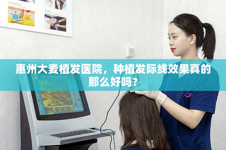 惠州大麦植发医院，种植发际线效果真的那么好吗？