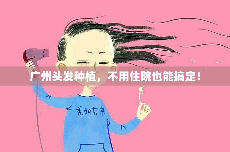 广州头发种植，不用住院也能搞定！