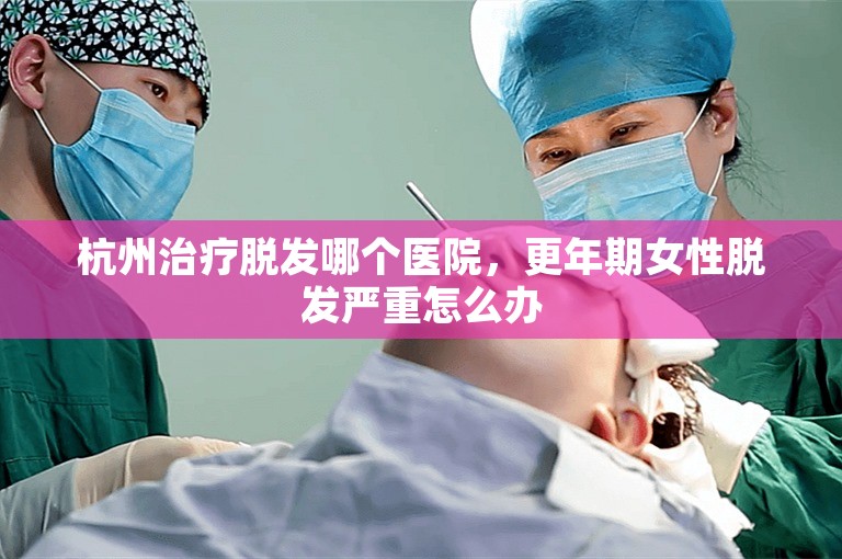 杭州治疗脱发哪个医院，更年期女性脱发严重怎么办