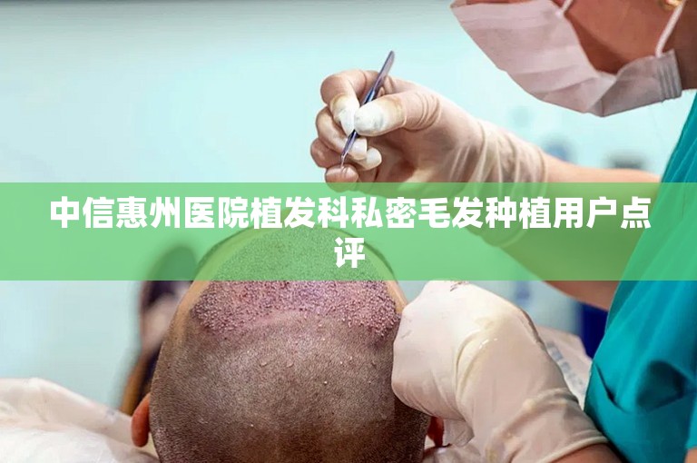 中信惠州医院植发科私密毛发种植用户点评