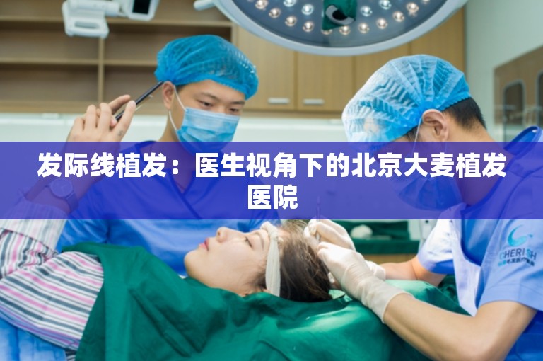 发际线植发：医生视角下的北京大麦植发医院