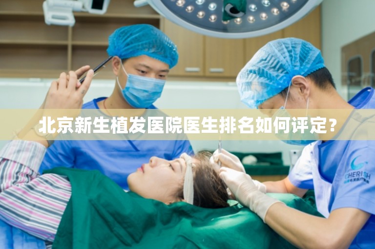 北京新生植发医院医生排名如何评定？