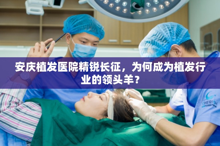 安庆植发医院精锐长征，为何成为植发行业的领头羊？