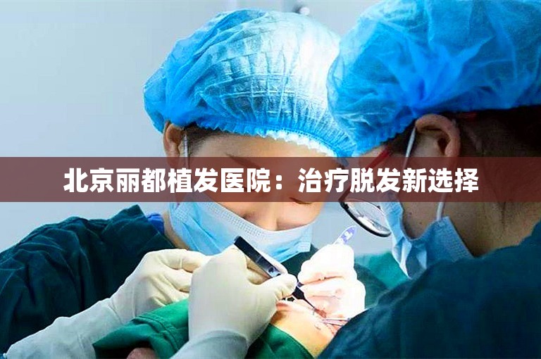 北京丽都植发医院：治疗脱发新选择