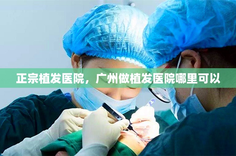 正宗植发医院，广州做植发医院哪里可以