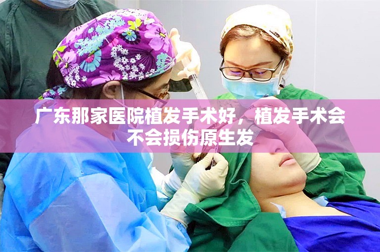 广东那家医院植发手术好，植发手术会不会损伤原生发