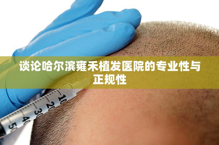 谈论哈尔滨雍禾植发医院的专业性与正规性